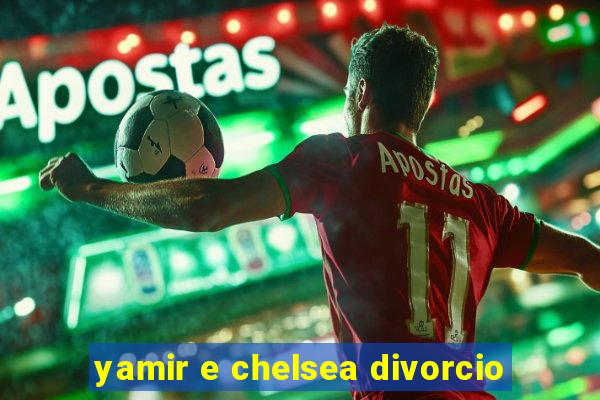 yamir e chelsea divorcio